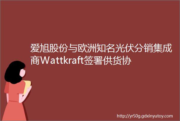 爱旭股份与欧洲知名光伏分销集成商Wattkraft签署供货协议